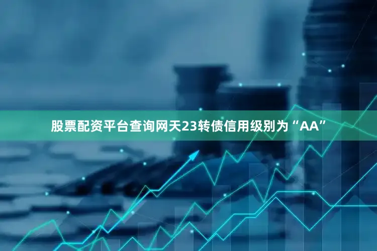 股票配资平台查询网天23转债信用级别为“AA”