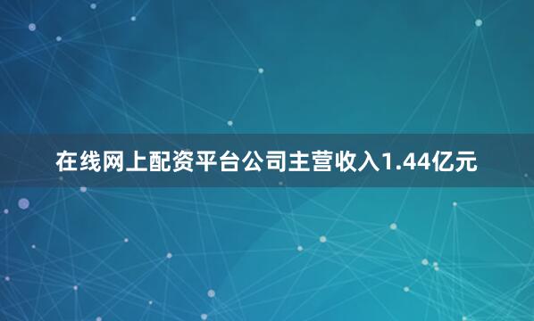 在线网上配资平台公司主营收入1.44亿元