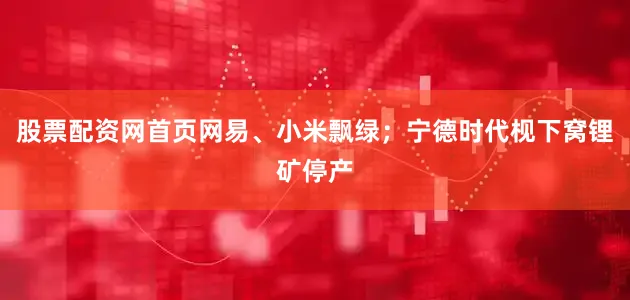 股票配资网首页网易、小米飘绿；宁德时代枧下窝锂矿停产