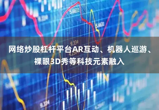网络炒股杠杆平台AR互动、机器人巡游、裸眼3D秀等科技元素融入