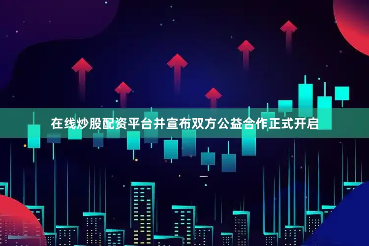 在线炒股配资平台并宣布双方公益合作正式开启