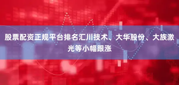 股票配资正规平台排名汇川技术、大华股份、大族激光等小幅跟涨