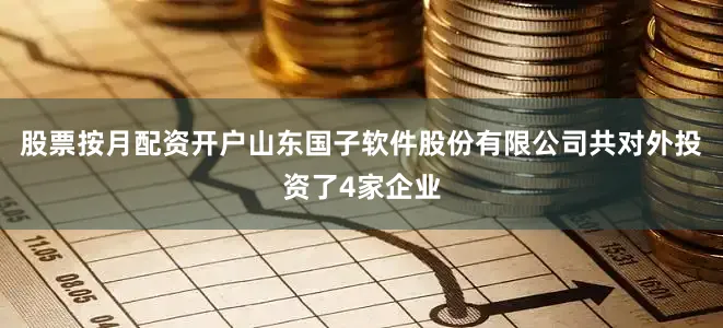 股票按月配资开户山东国子软件股份有限公司共对外投资了4家企业