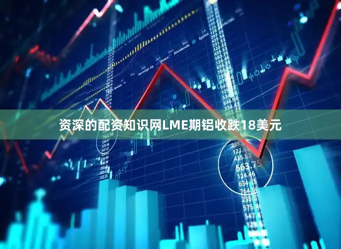 资深的配资知识网LME期铝收跌18美元