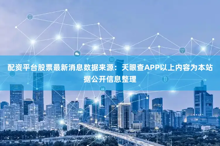 配资平台股票最新消息数据来源：天眼查APP以上内容为本站据公开信息整理