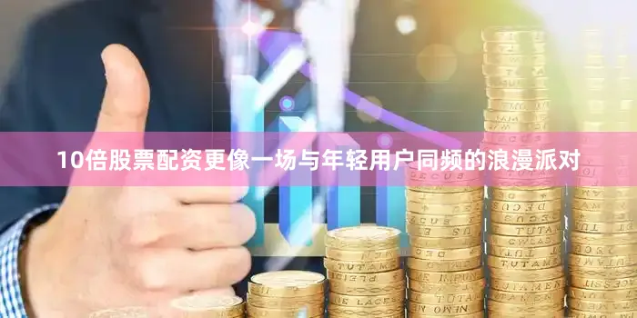 10倍股票配资更像一场与年轻用户同频的浪漫派对