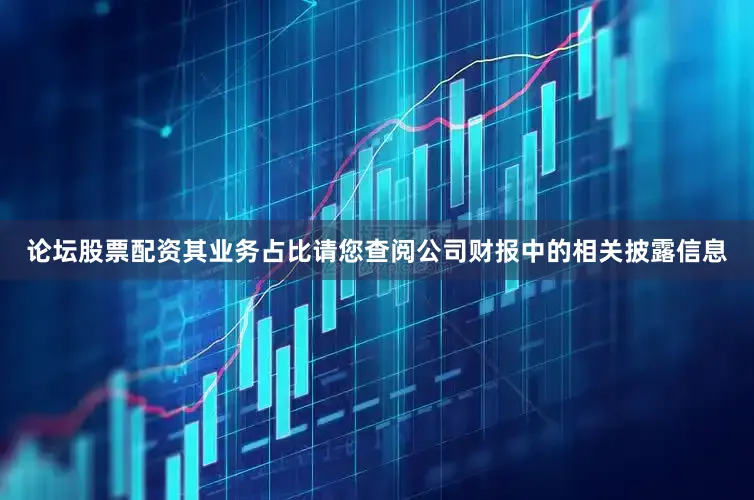 论坛股票配资其业务占比请您查阅公司财报中的相关披露信息