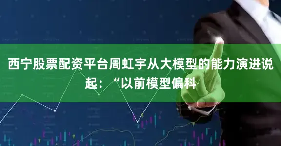 西宁股票配资平台周虹宇从大模型的能力演进说起：“以前模型偏科
