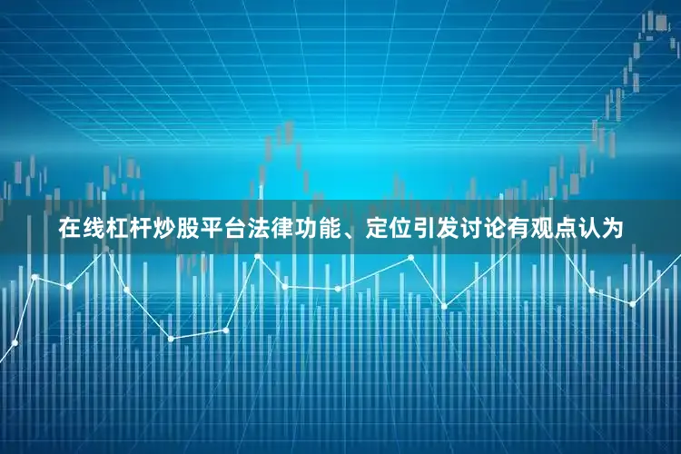 在线杠杆炒股平台法律功能、定位引发讨论有观点认为