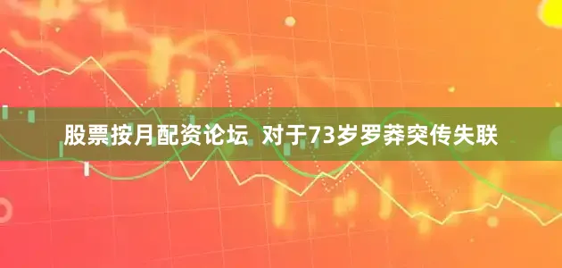 股票按月配资论坛  对于73岁罗莽突传失联