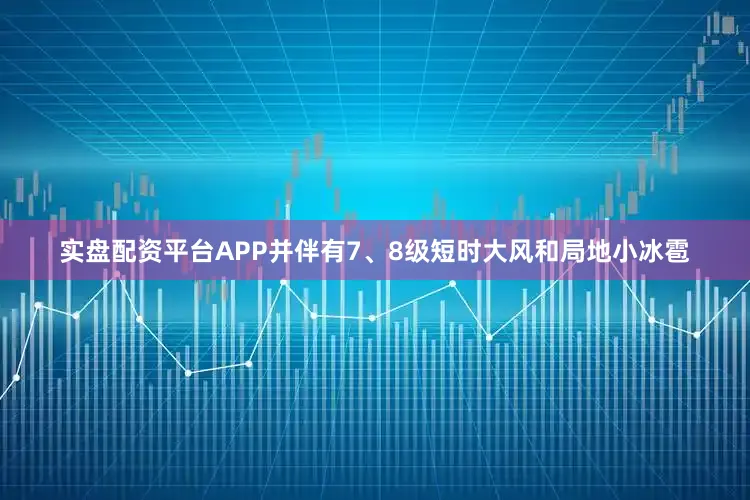 实盘配资平台APP并伴有7、8级短时大风和局地小冰雹