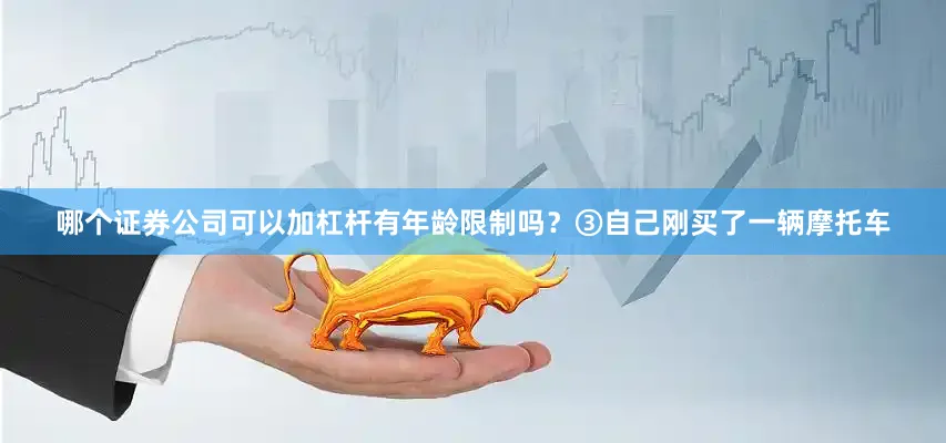 哪个证券公司可以加杠杆有年龄限制吗？③自己刚买了一辆摩托车
