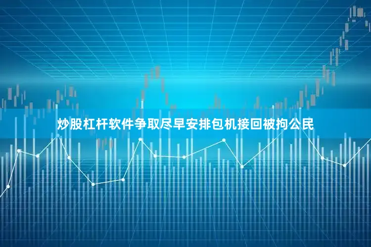 炒股杠杆软件争取尽早安排包机接回被拘公民