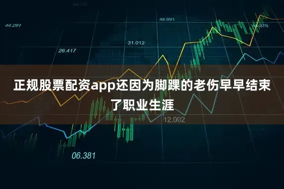 正规股票配资app还因为脚踝的老伤早早结束了职业生涯