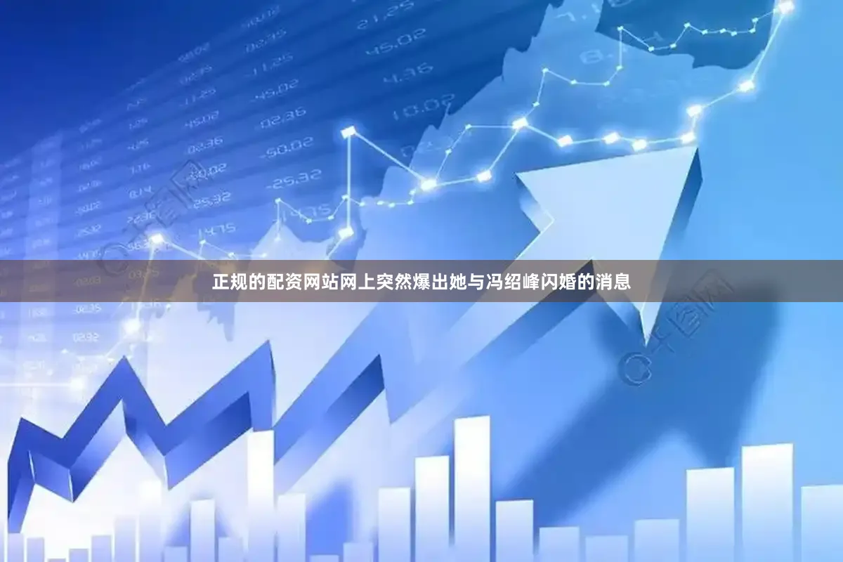正规的配资网站网上突然爆出她与冯绍峰闪婚的消息