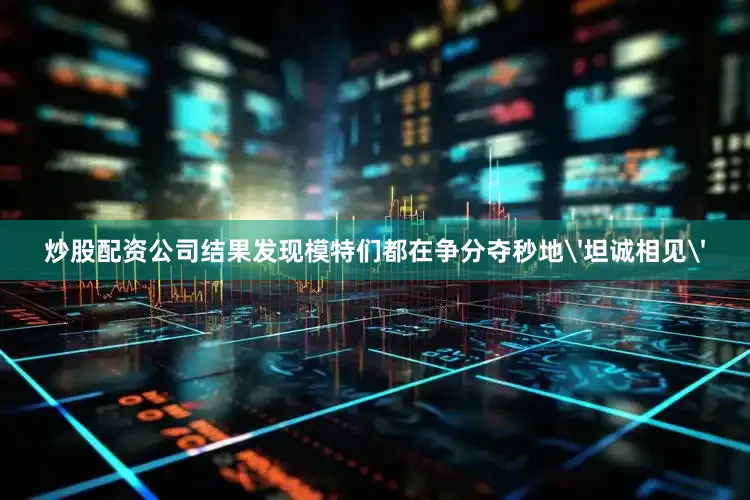 炒股配资公司结果发现模特们都在争分夺秒地'坦诚相见'