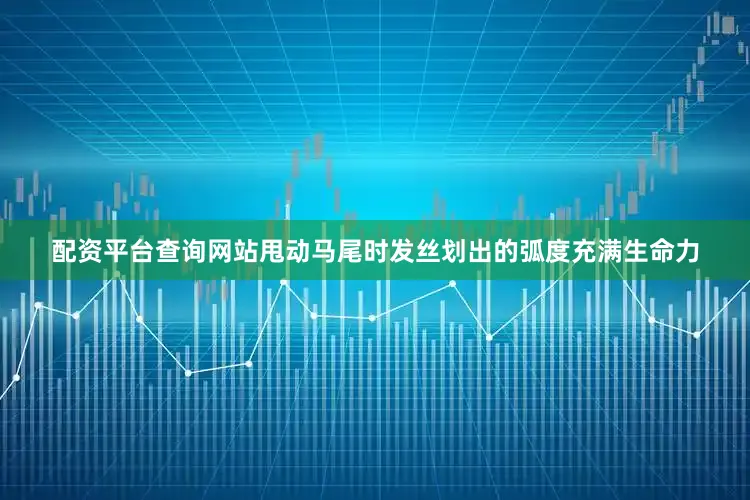 配资平台查询网站甩动马尾时发丝划出的弧度充满生命力