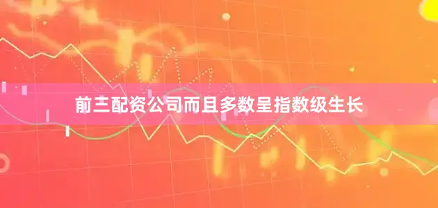 前三配资公司而且多数呈指数级生长