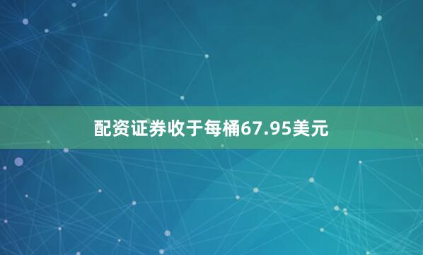配资证券收于每桶67.95美元