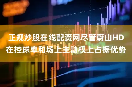 正规炒股在线配资网尽管蔚山HD在控球率和场上主动权上占据优势