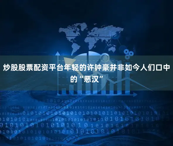 炒股股票配资平台年轻的许钟豪并非如今人们口中的“恶汉”