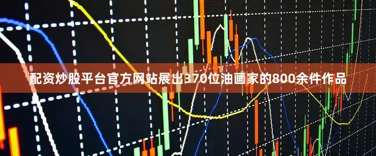 配资炒股平台官方网站展出370位油画家的800余件作品