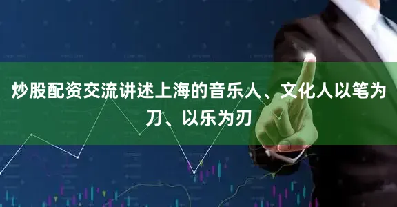 炒股配资交流讲述上海的音乐人、文化人以笔为刀、以乐为刃