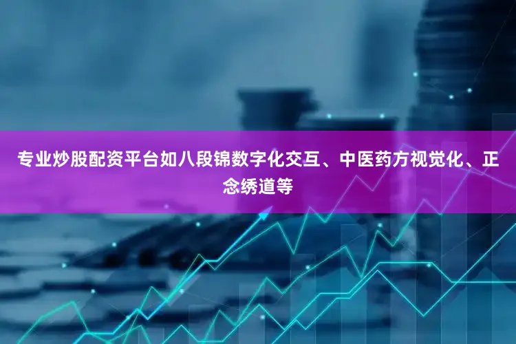 专业炒股配资平台如八段锦数字化交互、中医药方视觉化、正念绣道等