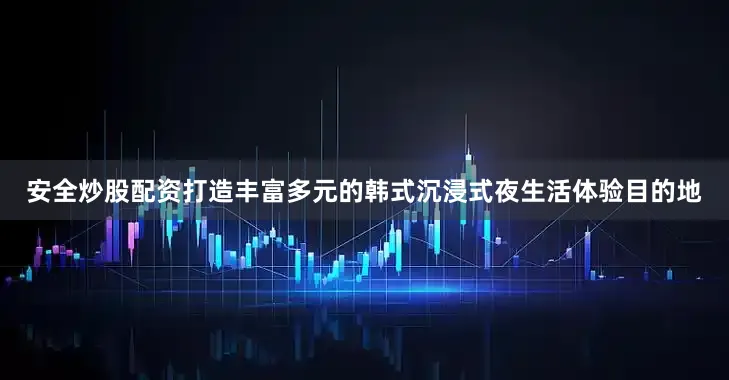 安全炒股配资打造丰富多元的韩式沉浸式夜生活体验目的地