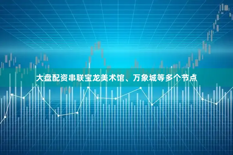 大盘配资串联宝龙美术馆、万象城等多个节点
