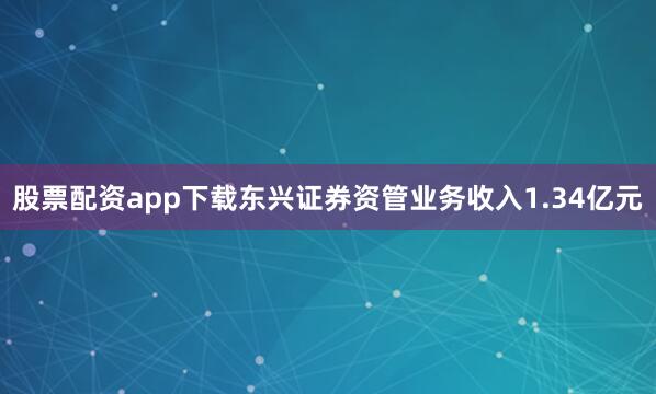 股票配资app下载东兴证券资管业务收入1.34亿元