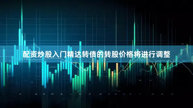配资炒股入门精达转债的转股价格将进行调整