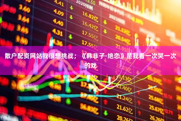 散户配资网站我很想挑战；《韩非子·绝恋》是我看一次哭一次的戏