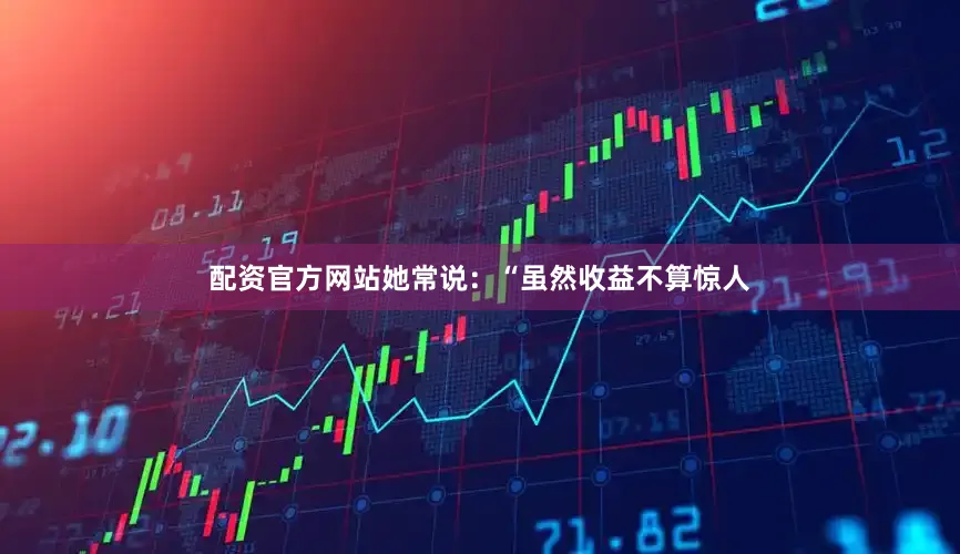 配资官方网站她常说：“虽然收益不算惊人