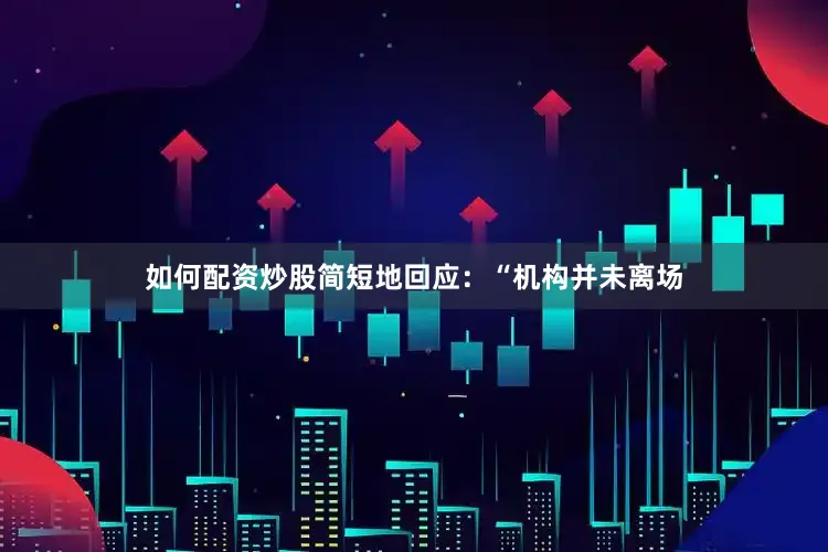 如何配资炒股简短地回应：“机构并未离场