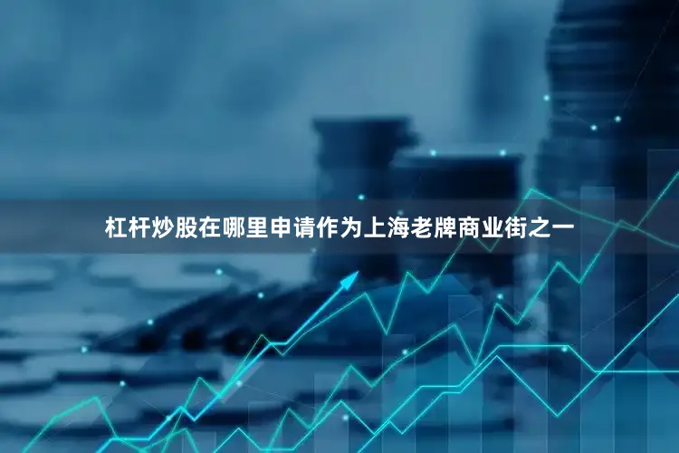 杠杆炒股在哪里申请作为上海老牌商业街之一