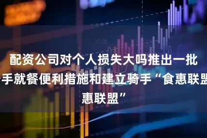 配资公司对个人损失大吗推出一批骑手就餐便利措施和建立骑手“食惠联盟”