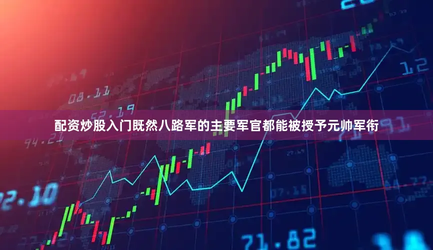 配资炒股入门既然八路军的主要军官都能被授予元帅军衔
