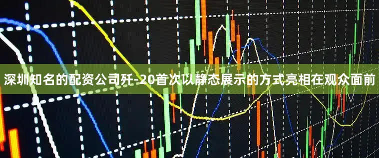深圳知名的配资公司歼-20首次以静态展示的方式亮相在观众面前