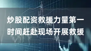 炒股配资救援力量第一时间赶赴现场开展救援