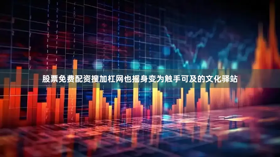 股票免费配资搜加杠网也摇身变为触手可及的文化驿站
