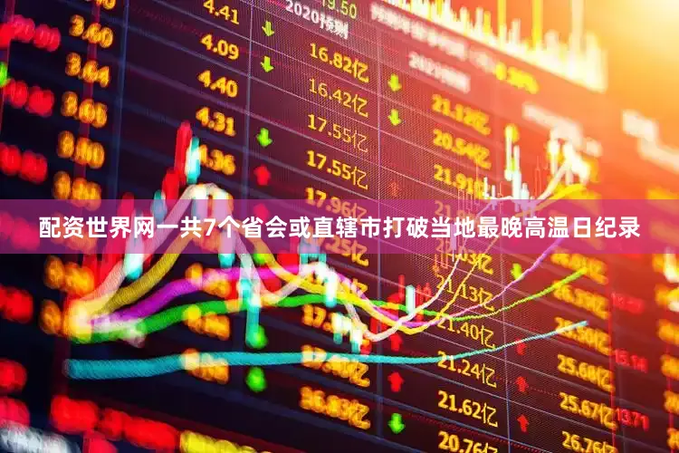 配资世界网一共7个省会或直辖市打破当地最晚高温日纪录