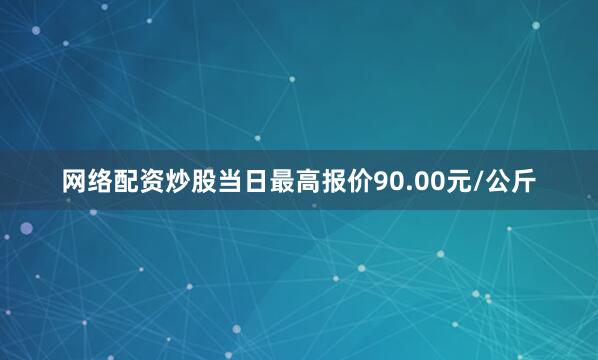 网络配资炒股当日最高报价90.00元/公斤