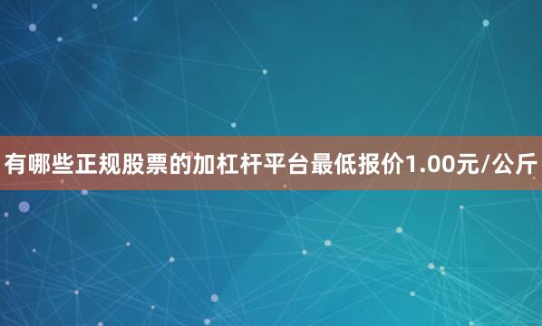 有哪些正规股票的加杠杆平台最低报价1.00元/公斤