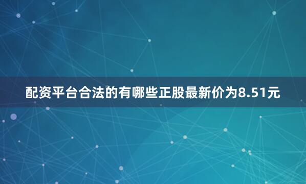 配资平台合法的有哪些正股最新价为8.51元