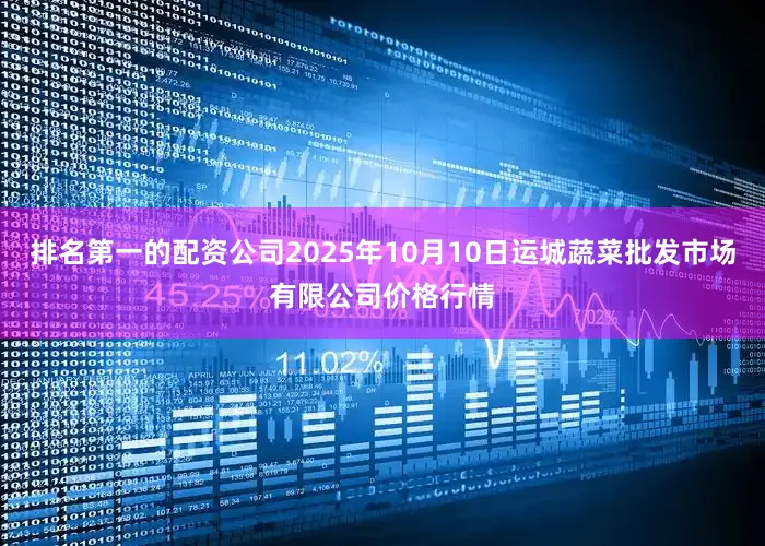排名第一的配资公司2025年10月10日运城蔬菜批发市场有限公司价格行情