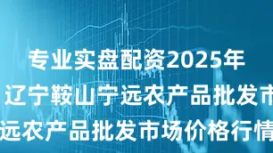 专业实盘配资2025年10月10日辽宁鞍山宁远农产品批发市场价格行情
