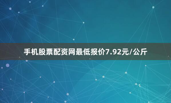 手机股票配资网最低报价7.92元/公斤