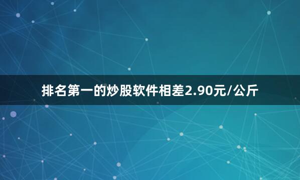 排名第一的炒股软件相差2.90元/公斤