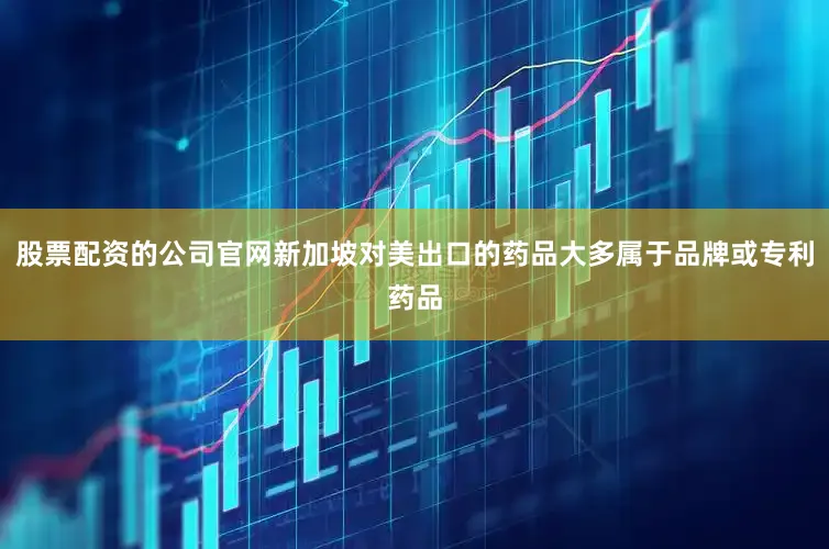 股票配资的公司官网新加坡对美出口的药品大多属于品牌或专利药品